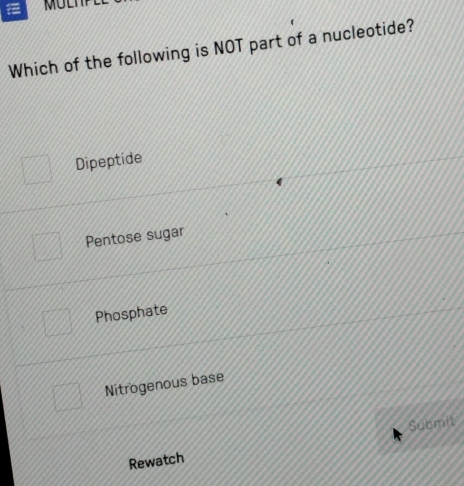 Which of the following is NOT part of a nucleotide?
Dipeptide
Pentose sugar
Phosphate
Nitrogenous base
Rewatch Submit