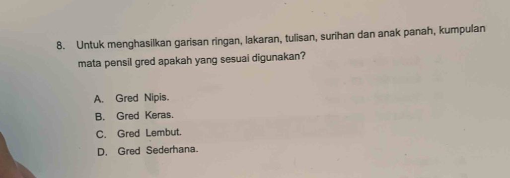 Untuk menghasilkan garisan ringan, lakaran, tulisan, surihan dan anak panah, kumpulan
mata pensil gred apakah yang sesuai digunakan?
A. Gred Nipis.
B. Gred Keras.
C. Gred Lembut.
D. Gred Sederhana.