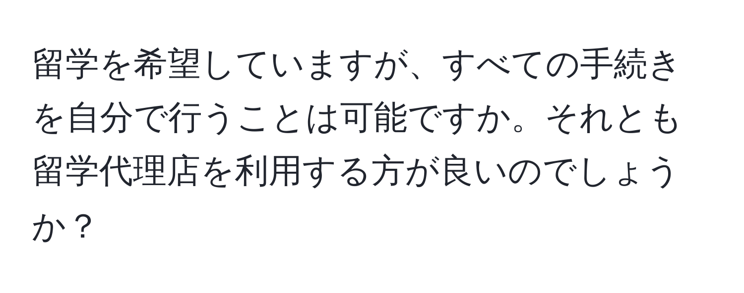 留学を希望していますが、すべての手続きを自分で行うことは可能ですか。それとも留学代理店を利用する方が良いのでしょうか？