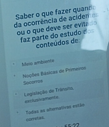 Saber o que fazer quando
da ocorrência de acidentes
ou o que deve ser evitado
faz parte do estudo dos
conteúdos de:
Meio ambiente
Nações Básicas de Primeiros
Socorros
ε Legislação de Trânsito,
exclusivamente.
Todas as alternativas estão
corretas.
522