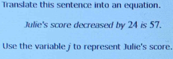 Translate this sentence into an equation. 
Julie's score decreased by 24 is 57. 
Use the variable to represent Julie's score.