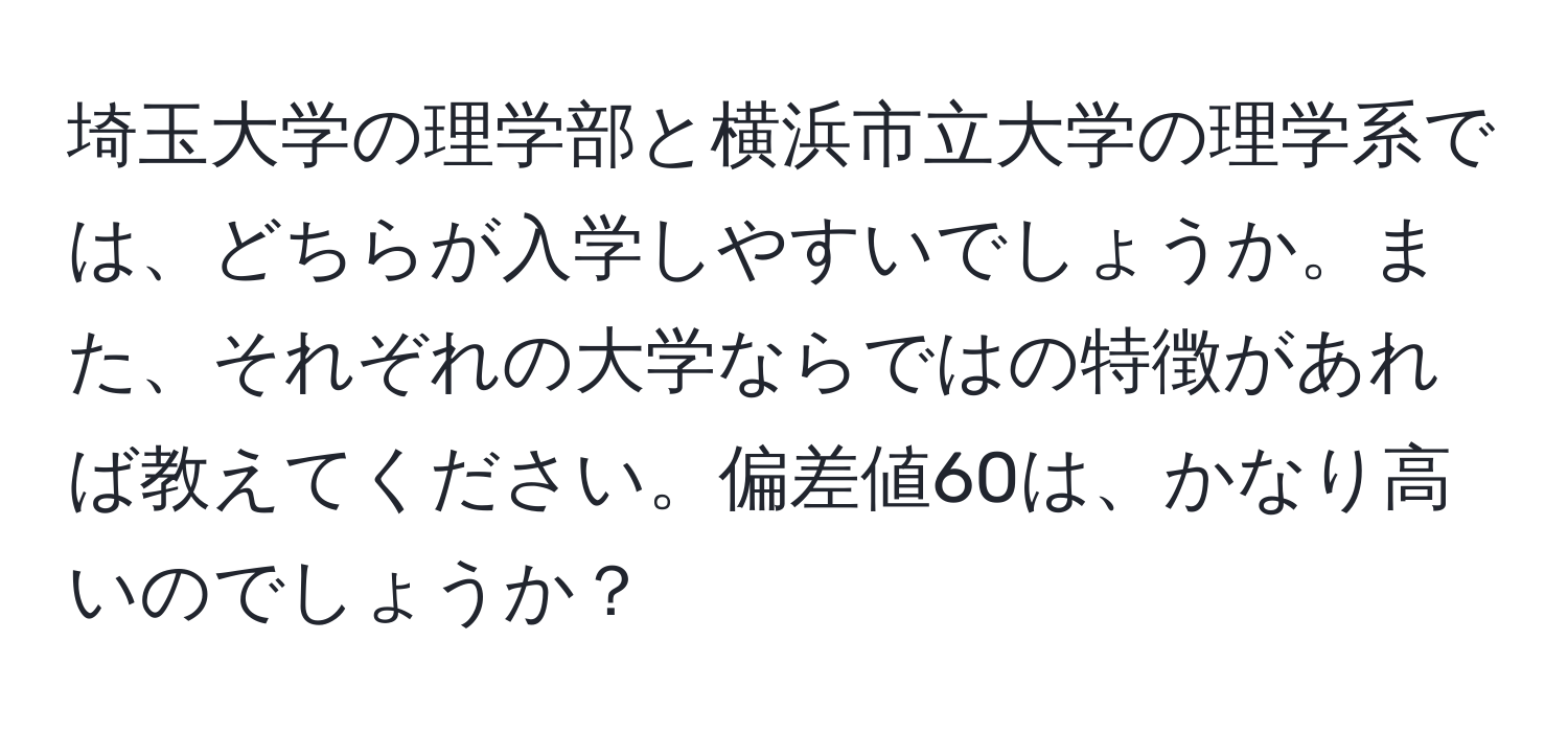 埼玉大学の理学部と横浜市立大学の理学系では、どちらが入学しやすいでしょうか。また、それぞれの大学ならではの特徴があれば教えてください。偏差値60は、かなり高いのでしょうか？