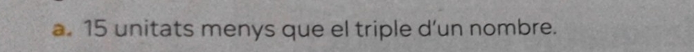 a. 15 unitats menys que el triple d’un nombre.