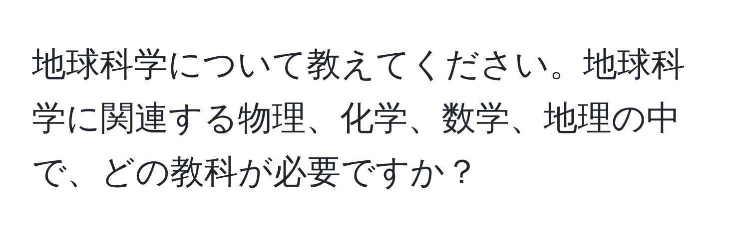 地球科学について教えてください。地球科学に関連する物理、化学、数学、地理の中で、どの教科が必要ですか？