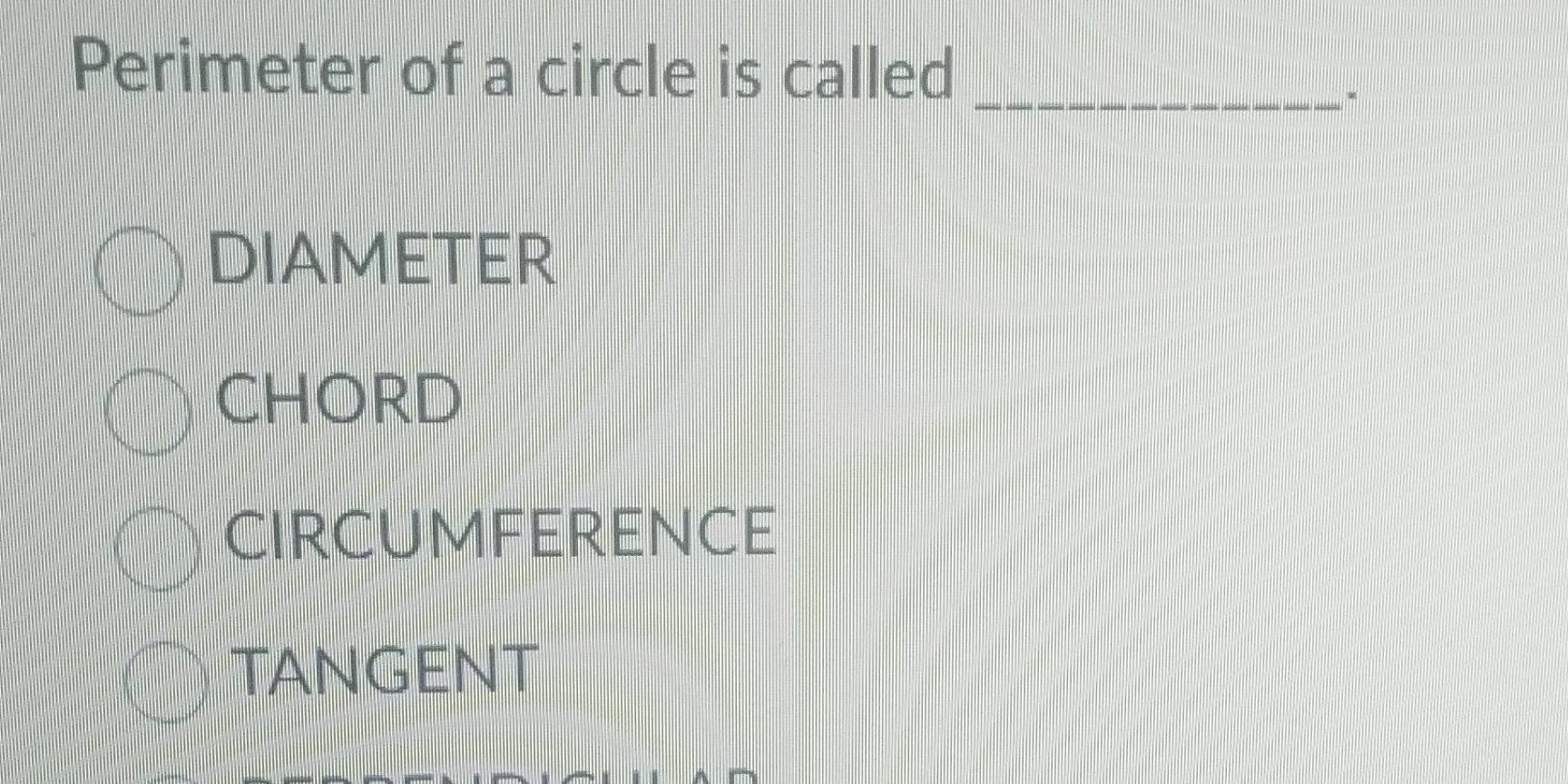 Perimeter of a circle is called_
DIAMETER
CHORD
Circumference
TANGENT