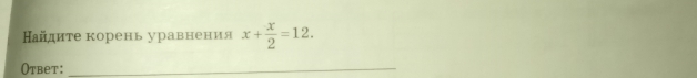 айдиτе корень уравнения x+ x/2 =12. 
Otbet:_
