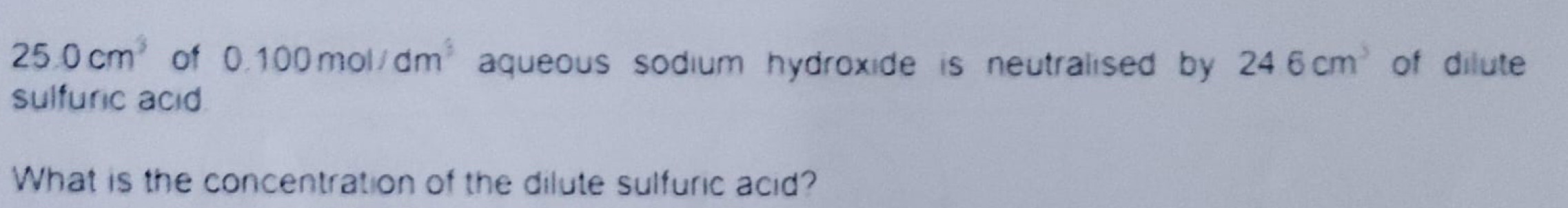 25.0cm^3 of 0.100mol/dm^3 aqueous sodium hydroxide is neutralised by 246cm^3 of dilute 
sulfuric acid 
What is the concentration of the dilute sulfuric acid?