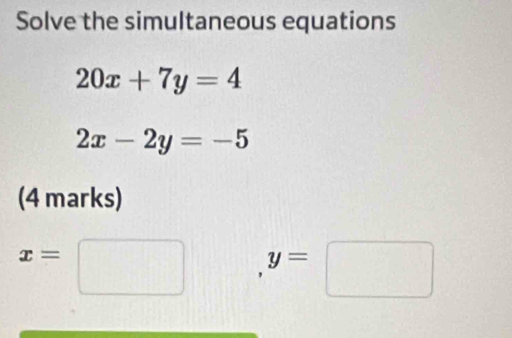 Solve the simultaneous equations
20x+7y=4
2x-2y=-5
(4 marks)
x=□ ,y=□