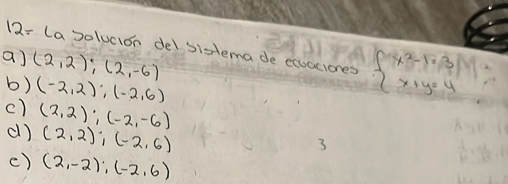 12: (asolucion delsistema de ecuaciones beginarrayl x^2-1=3 x+y=4endarray.
a) (2,2);(2,-6)
b) (-2,2); (-2,6)
c) (2,2); (-2,-6)
d) (2,2); (-2,6)
3
() (2,-2); (-2,6)