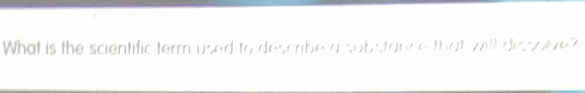 What is the scientific term used to descrbe a substance that will di soive?