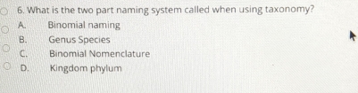 What is the two part naming system called when using taxonomy?
A. Binomial naming
B. Genus Species
C. Binomial Nomenclature
D. Kingdom phylum