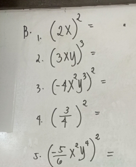 (2x)^2=
B. 1. (3xy)^3=
2. 
3. (-4x^2y^3)^2=
4. ( 3/4 )^2=
5. ( (-5)/6 x^2y^4)^2=