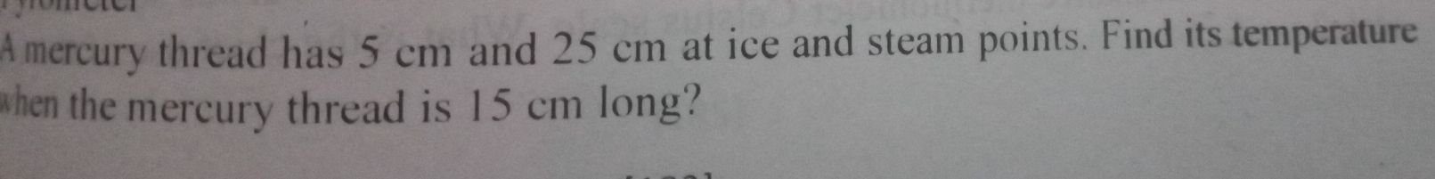 A mercury thread has 5 cm and 25 cm at ice and steam points. Find its temperature 
when the mercury thread is 15 cm long?