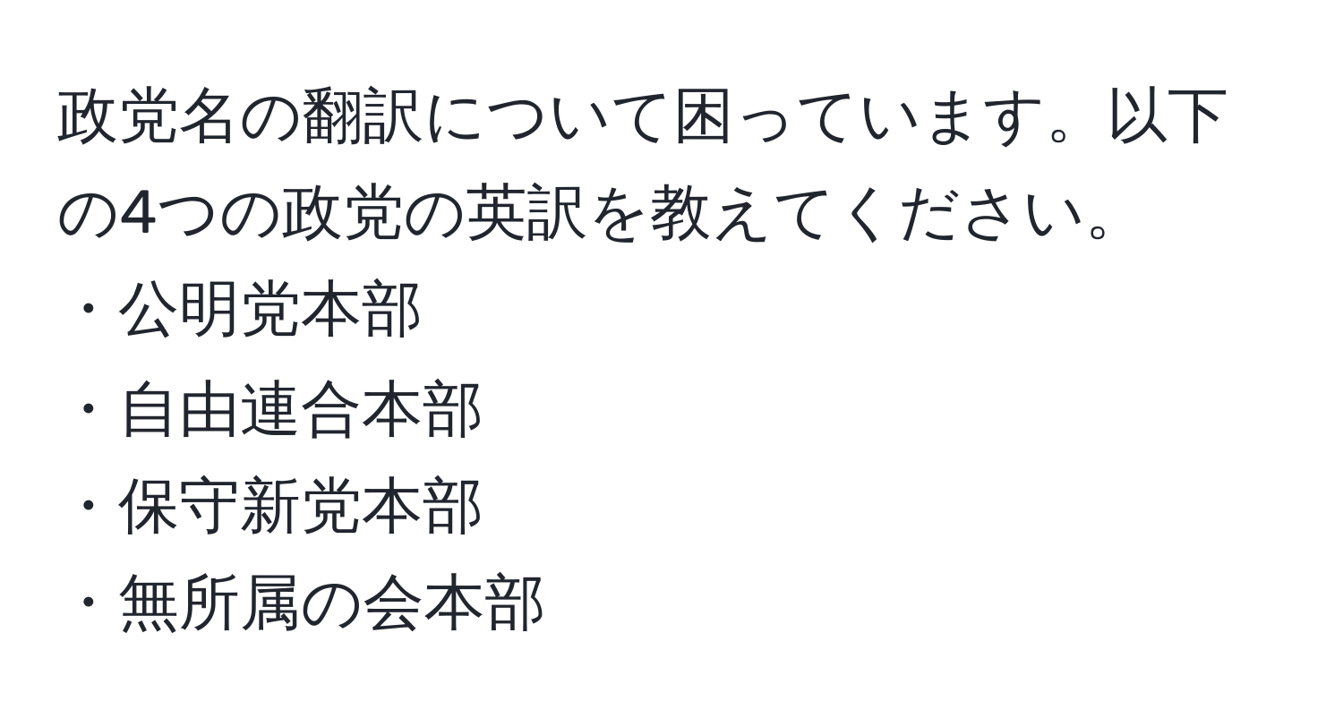 政党名の翻訳について困っています。以下の4つの政党の英訳を教えてください。  
・公明党本部  
・自由連合本部  
・保守新党本部  
・無所属の会本部