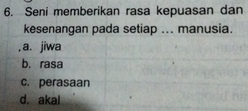 Seni memberikan rasa kepuasan dan
kesenangan pada setiap ... manusia.
,a. jiwa
b. rasa
c. perasaan
d. akal