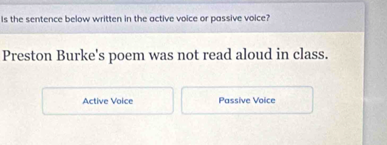 Is the sentence below written in the active voice or passive voice?
Preston Burke's poem was not read aloud in class.
Active Voice Passive Voice