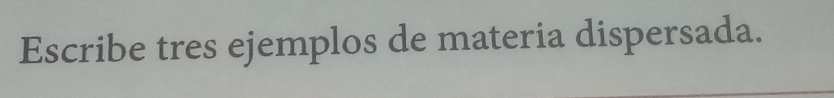 Escribe tres ejemplos de materia dispersada.
