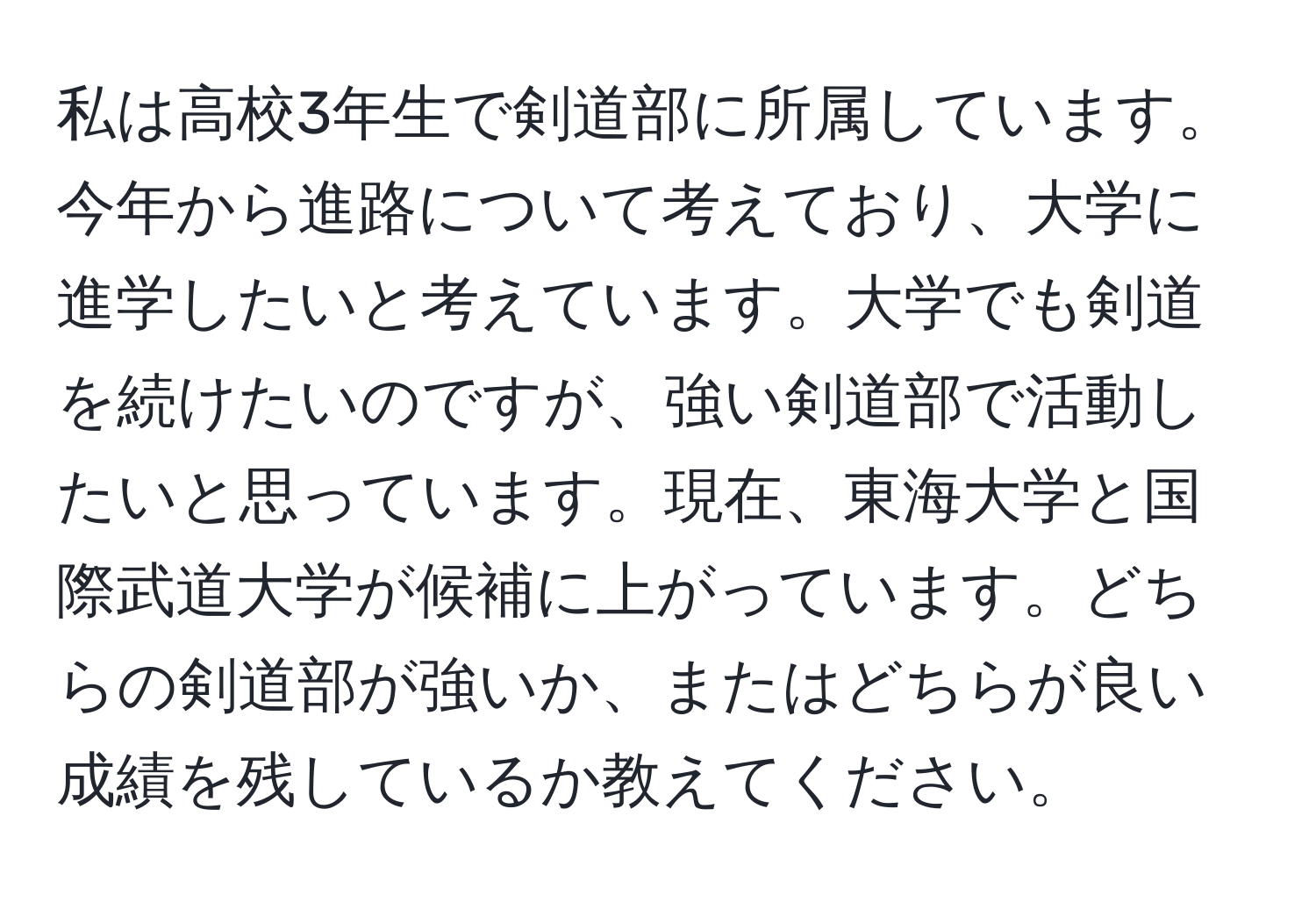 私は高校3年生で剣道部に所属しています。今年から進路について考えており、大学に進学したいと考えています。大学でも剣道を続けたいのですが、強い剣道部で活動したいと思っています。現在、東海大学と国際武道大学が候補に上がっています。どちらの剣道部が強いか、またはどちらが良い成績を残しているか教えてください。