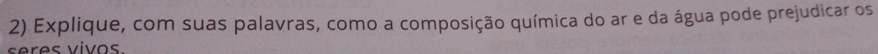 Explique, com suas palavras, como a composição química do ar e da água pode prejudicar os 
seres vivos.