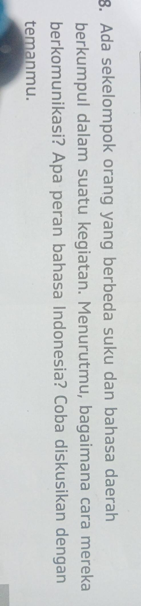 Ada sekelompok orang yang berbeda suku dan bahasa daerah 
berkumpul dalam suatu kegiatan. Menurutmu, bagaimana cara mereka 
berkomunikasi? Apa peran bahasa Indonesia? Coba diskusikan dengan 
temanmu.