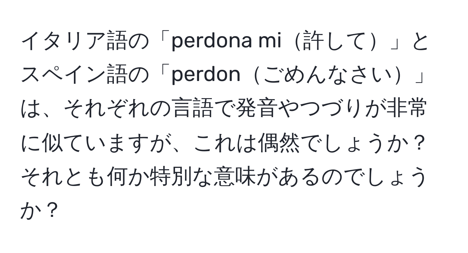 イタリア語の「perdona mi許して」とスペイン語の「perdonごめんなさい」は、それぞれの言語で発音やつづりが非常に似ていますが、これは偶然でしょうか？それとも何か特別な意味があるのでしょうか？