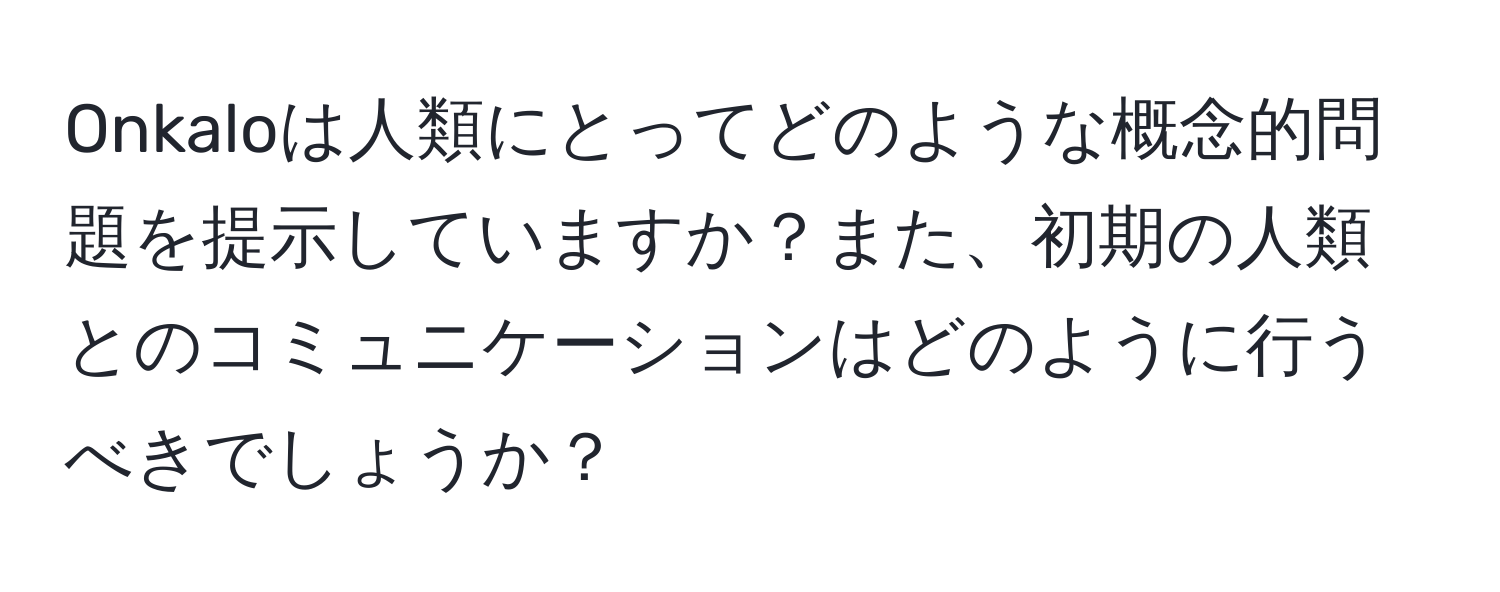 Onkaloは人類にとってどのような概念的問題を提示していますか？また、初期の人類とのコミュニケーションはどのように行うべきでしょうか？