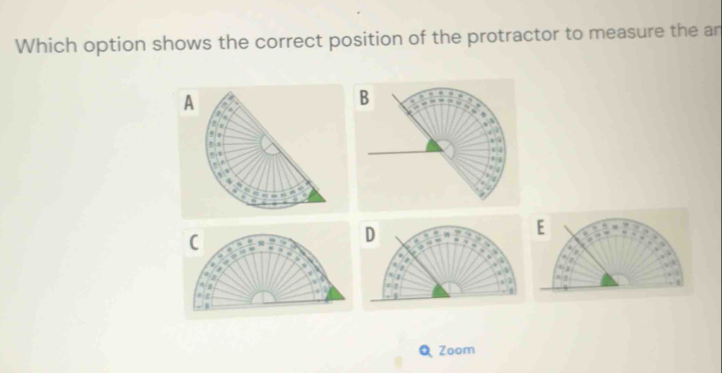 Which option shows the correct position of the protractor to measure the an 
A 
) Zoom