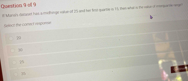 If Maria's dataset has a midhinge value of 25 and her first quartile is 15, then what is the value of interquartile range?
Select the correct response:
20
30
25
tinue
35