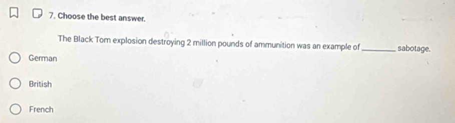 Choose the best answer.
The Black Tom explosion destroying 2 million pounds of ammunition was an example of_ sabotage.
German
British
French