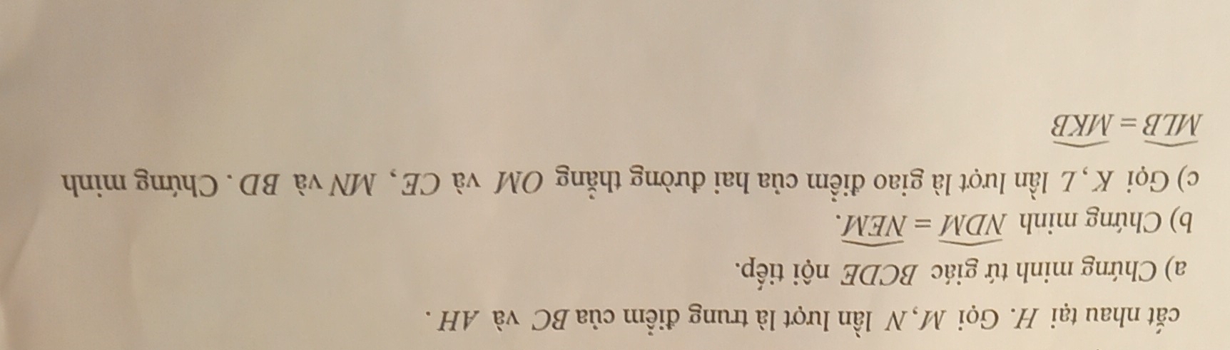 cắt nhau tại H. Gọi M, N lần lượt là trung điểm của BC và AH . 
a) Chứng minh tứ giác BCDE nội tiếp. 
b) Chứng minh widehat NDM=widehat NEM. 
c) Gọi K , L lần lượt là giao điểm của hai đường thẳng OM và CE, MN và BD. Chứng minh
widehat MLB=widehat MKB
