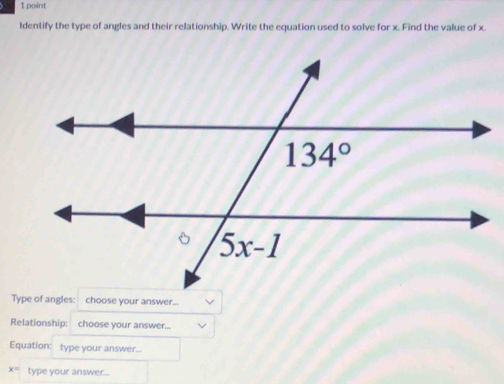 ldentify the type of angles and their relationship. Write the equation used to solve for x. Find the value of x.
Relationship: choose your answer...
Equation: type your answer...
x= type your answer...