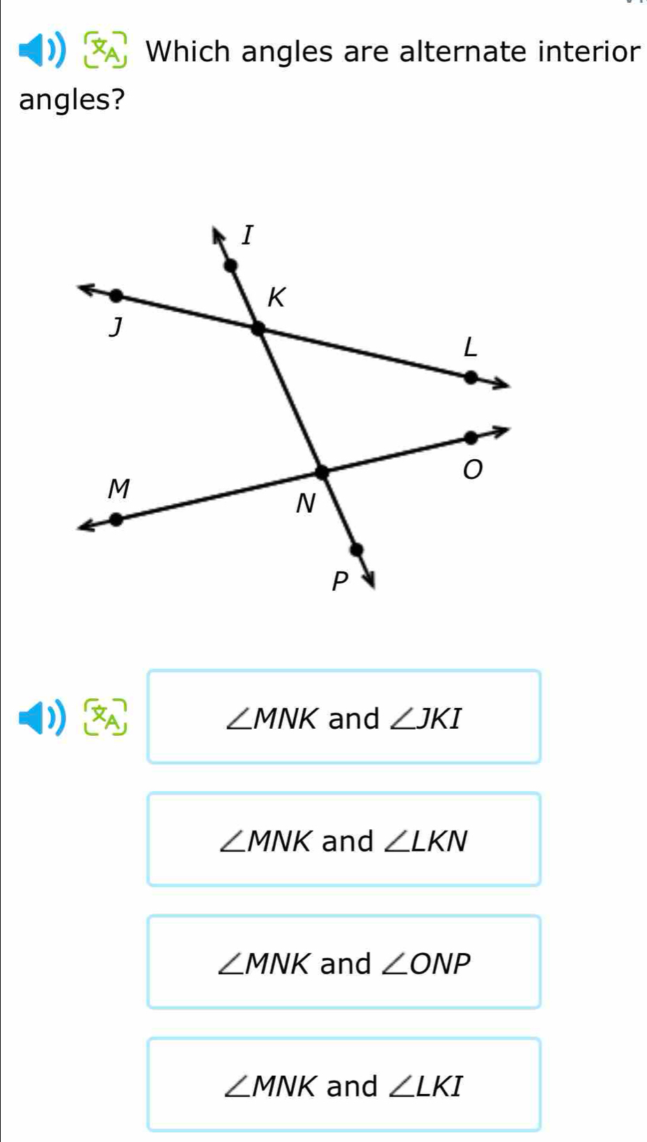 Which angles are alternate interior
angles?
) boxed X_A and ∠ JKI
∠ MNK
∠ MNK and ∠ LKN
∠ MNK and ∠ ONP
∠ MNK and ∠ LKI