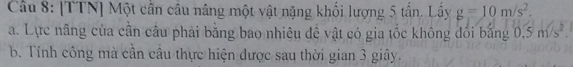 [TTN] Một cần câu nâng một vật nặng khối lượng 5 tần. Lấy g=10m/s^2. 
a. Lực nâng của cần câu phải bằng bao nhiêu đê vật có gia tốc không đổi bằng 0.5m/s^2. 
b. Tính công mà cần cầu thực hiện được sau thời gian 3 giây.