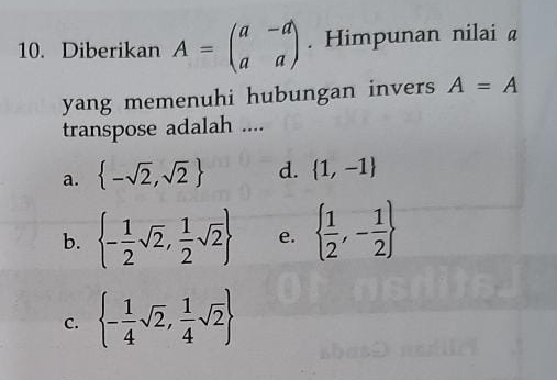 Diberikan A=beginpmatrix a&-d a&aendpmatrix. Himpunan nilai @
yang memenuhi hubungan invers A=A
transpose adalah ....
a.  -sqrt(2),sqrt(2) d.  1,-1
b.  - 1/2 sqrt(2), 1/2 sqrt(2) e.   1/2 ,- 1/2 
C.  - 1/4 sqrt(2), 1/4 sqrt(2)