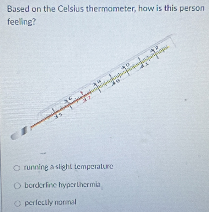 Based on the Celsius thermometer, how is this person
feeling?
2
a
9
f 3 1
15
running a slight temperature
borderline hyperthermia
perfectly normal