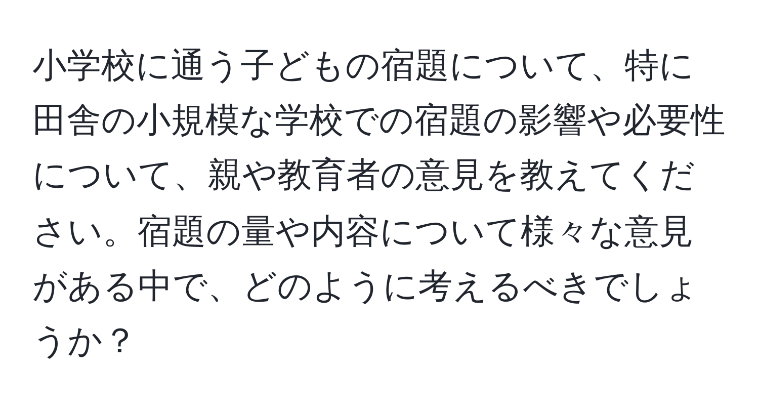 小学校に通う子どもの宿題について、特に田舎の小規模な学校での宿題の影響や必要性について、親や教育者の意見を教えてください。宿題の量や内容について様々な意見がある中で、どのように考えるべきでしょうか？