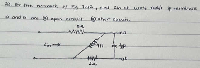 For the network of Fig 7. 42, find Zin at wo4 radle if terminals
a and b are (a) open circuit ⑥ short circuit.