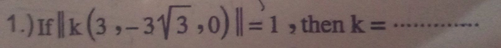 1.)If ||k(3,-3sqrt(3),0)||=1 , then k= _