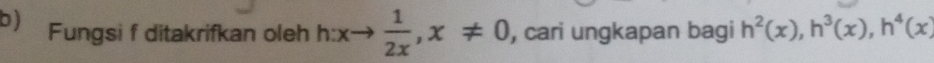 Fungsi f ditakrifkan oleh h:xto  1/2x , x!= 0 , cari ungkapan bagi h^2(x), h^3(x), h^4(x)