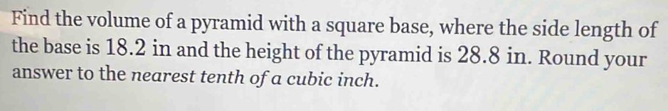 Find the volume of a pyramid with a square base, where the side length of 
the base is 18.2 in and the height of the pyramid is 28.8 in. Round your 
answer to the nearest tenth of a cubic inch.