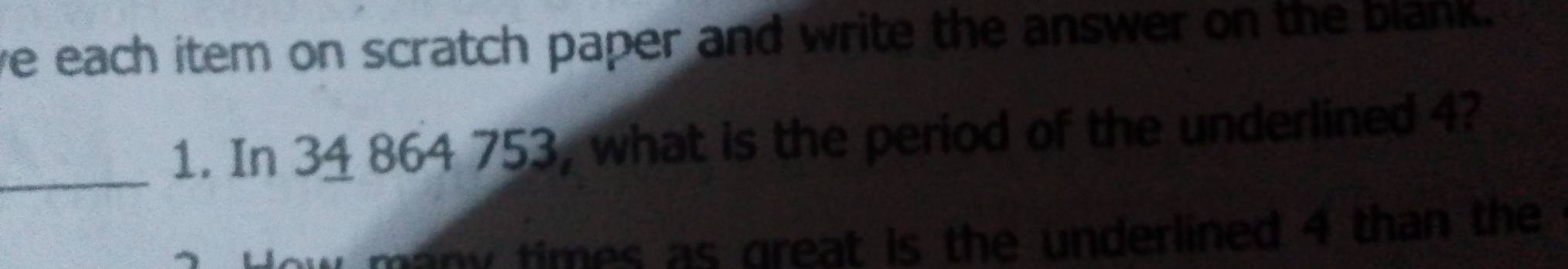 we each item on scratch paper and write the answer on the blank.
_
1. In 34 864 753, what is the period of the underlined 4?
many times as great is the underlined 4 than the