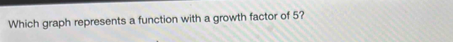 Which graph represents a function with a growth factor of 5?