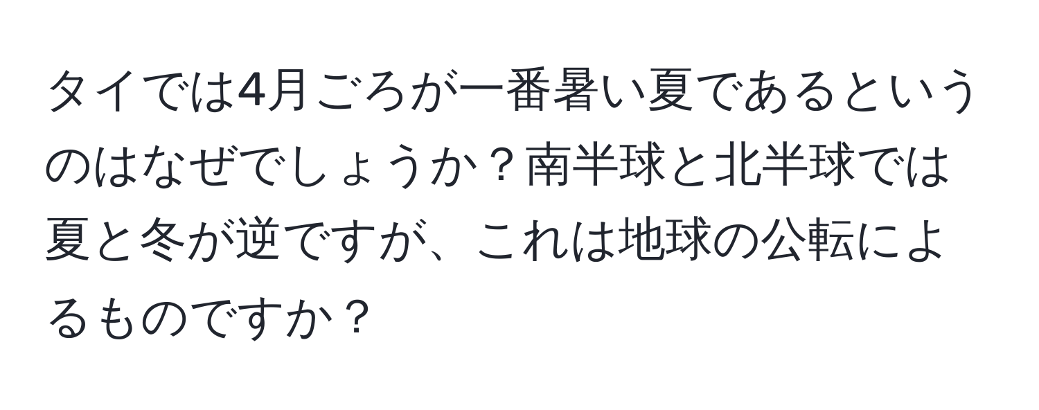 タイでは4月ごろが一番暑い夏であるというのはなぜでしょうか？南半球と北半球では夏と冬が逆ですが、これは地球の公転によるものですか？