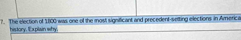The election of 1800 was one of the most significant and precedent-setting elections in America 
history. Explain why.