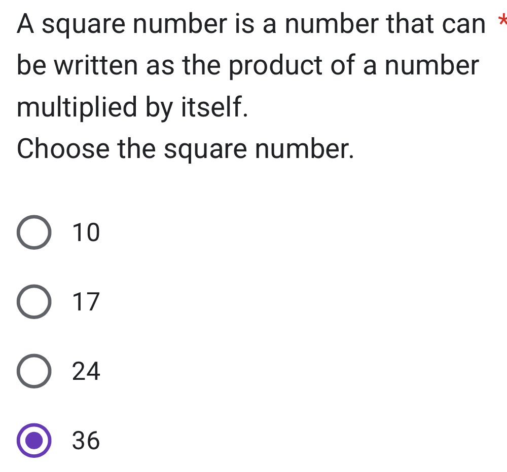 A square number is a number that can *
be written as the product of a number
multiplied by itself.
Choose the square number.
10
17
24
36