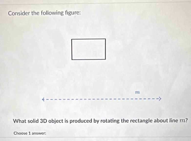 Consider the following figure: 
What solid 3D object is produced by rotating the rectangle about line m? 
Choose 1 answer: