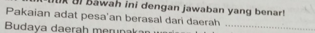 Ul bawah ini dengan jawaban yang benar! 
Pakaian adat pesa'an berasal dari daerah 
Budaya daerah merun 
_