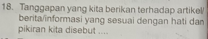 Tanggapan yang kita berikan terhadap artikel/ 
berita/informasi yang sesuai dengan hati dan 
pikiran kita disebut ....