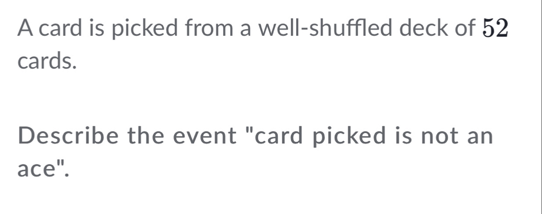 A card is picked from a well-shuffled deck of 52
cards. 
Describe the event "card picked is not an 
ace".