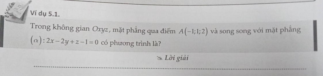 Ví dụ 5.1. 
Trong không gian Oxyz, mặt phẳng qua điểm A(-1;1;2) và song song với mặt phẳng 
(a): 2x-2y+z-1=0 có phương trình là? 
Lời giải